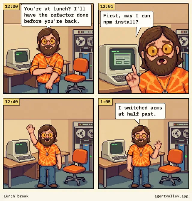 Four-panel comic. 12:00, Sunny at his desk: “You’re at lunch? I’ll have the refactor done before you’re back.” 12:01, pointing at a dialog on his screen: “First, may I run npm install?” 12:40, he waves by the empty chair. 1:05, still waving: “I switched arms at half past.”